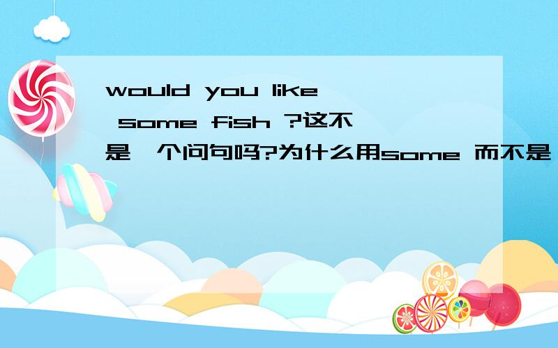 would you like some fish ?这不是一个问句吗?为什么用some 而不是 any ?