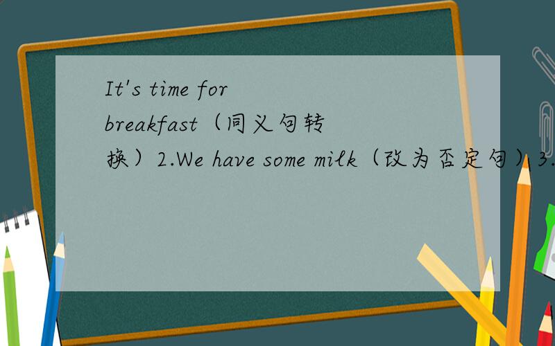 It's time for breakfast（同义句转换）2.We have some milk（改为否定句）3.Does she have timetomorrow?（同义句转换 ）4.He doesn't have cars（同义句转换）5.please tell her about it（改为否定句）