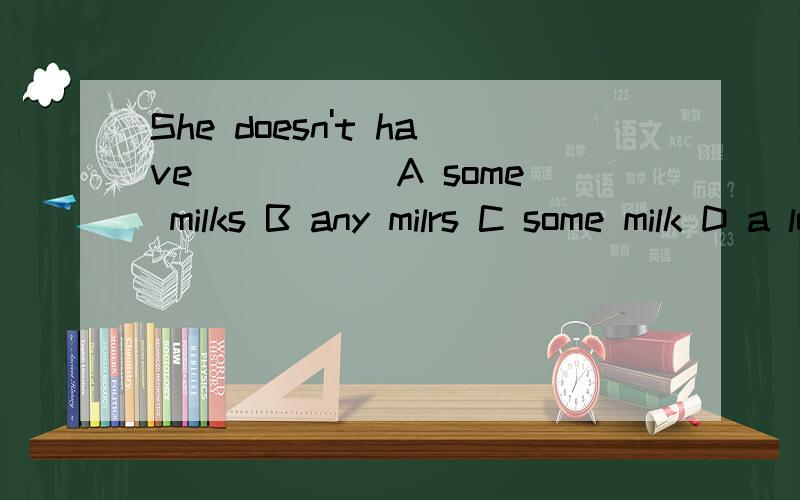 She doesn't have_____ A some milks B any milrs C some milk D a lot