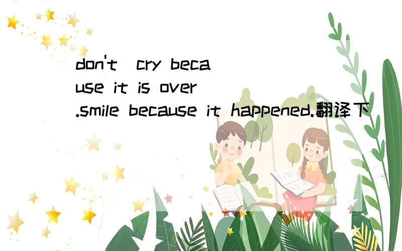 don't`cry because it is over.smile because it happened.翻译下