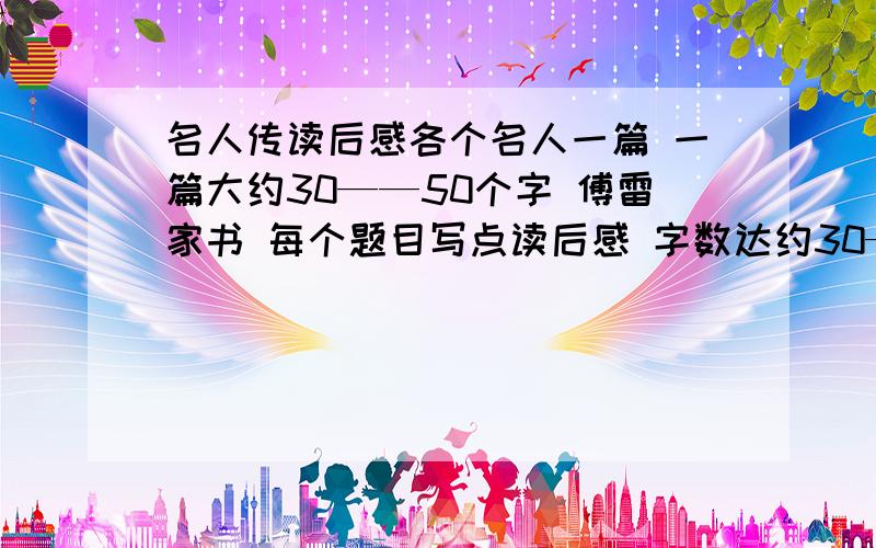 名人传读后感各个名人一篇 一篇大约30——50个字 傅雷家书 每个题目写点读后感 字数达约30——60