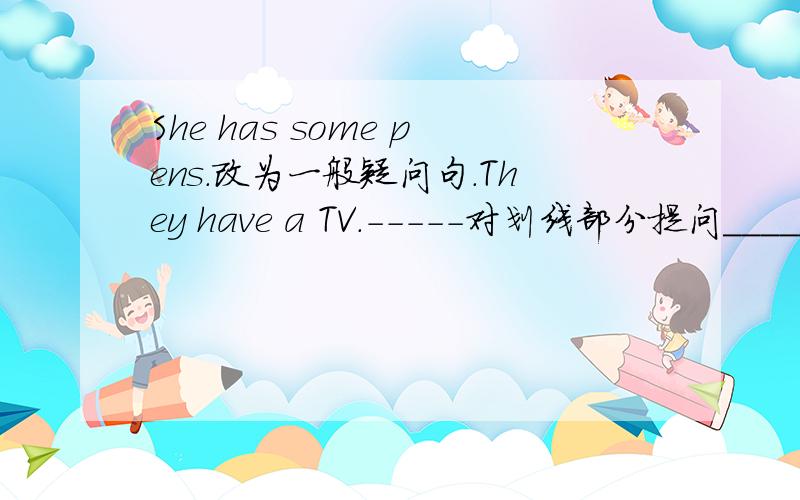 She has some pens.改为一般疑问句.They have a TV.-----对划线部分提问_____ ______ they have?