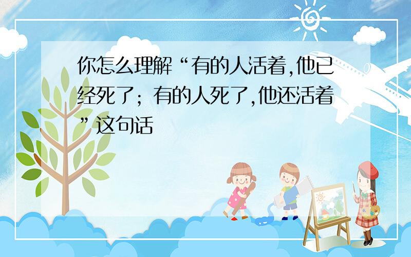 你怎么理解“有的人活着,他已经死了；有的人死了,他还活着”这句话