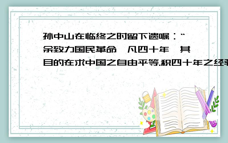 孙中山在临终之时留下遗嘱：“余致力国民革命,凡四十年,其目的在求中国之自由平等.积四十年之经验,深知欲达到此目的,必须唤起民众及联合世界上以平等待我之民族,共同奋斗.现在革命尚