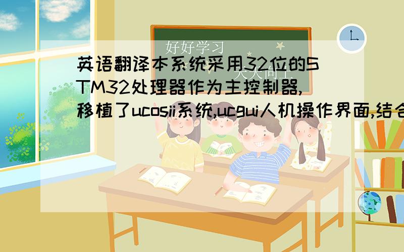 英语翻译本系统采用32位的STM32处理器作为主控制器,移植了ucosii系统,ucgui人机操作界面,结合GPS定位系统和GSM通信,可实时获取穿戴者的地理位置信息,更有GPS模拟定位系统和电子指南针,帮助穿