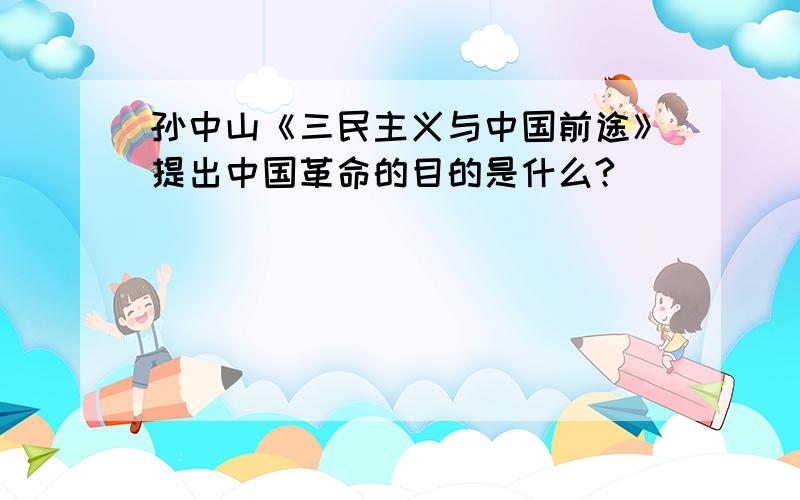 孙中山《三民主义与中国前途》提出中国革命的目的是什么?