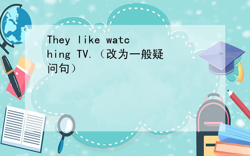 They like watching TV.（改为一般疑问句）