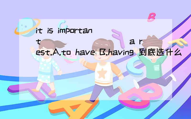 it is important__________a rest.A.to have B.having 到底选什么