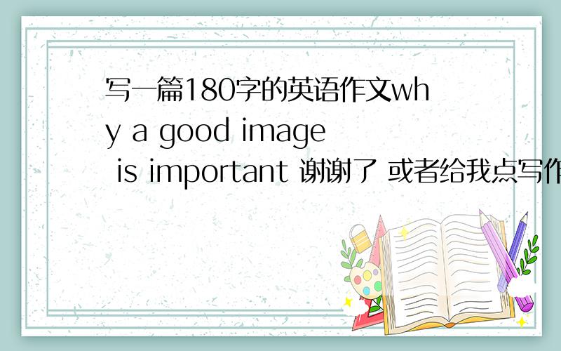 写一篇180字的英语作文why a good image is important 谢谢了 或者给我点写作文的连接词