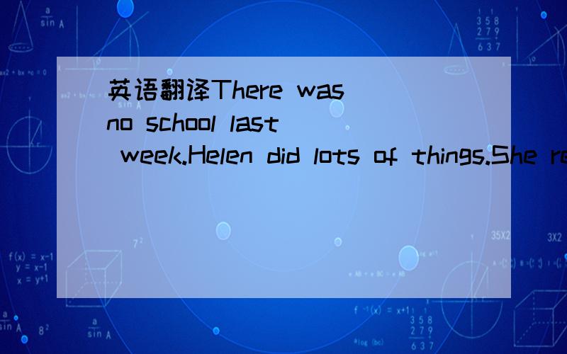 英语翻译There was no school last week.Helen did lots of things.She read two books.She liked them.She sent emails to friends,too.She practised volleyball and played volleyball.She won a prize.She went to Huangshan Mountain with her friends.They cl