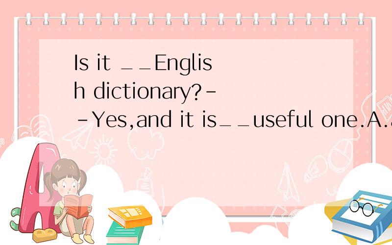 Is it __English dictionary?--Yes,and it is__useful one.A.a,a B.a,an C.an,a D.the,the