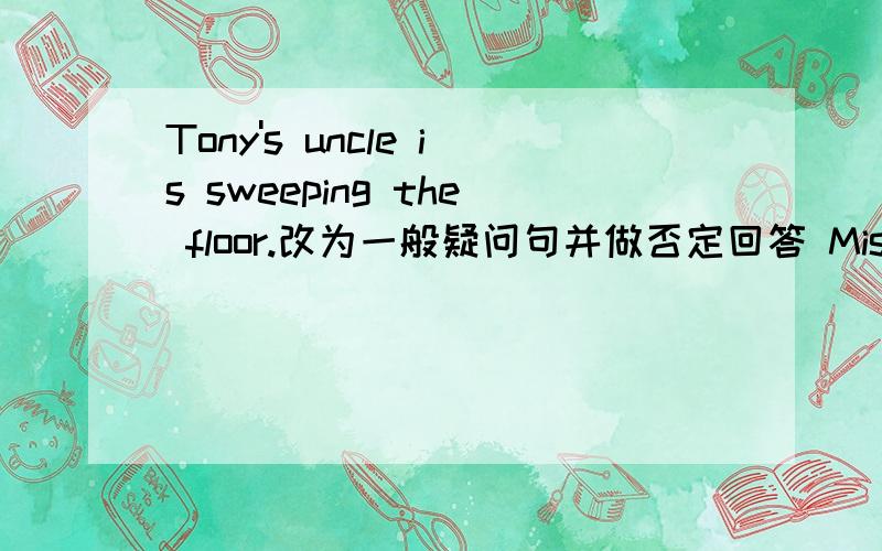 Tony's uncle is sweeping the floor.改为一般疑问句并做否定回答 Miss Liu is talking to his friends.提his friends提问