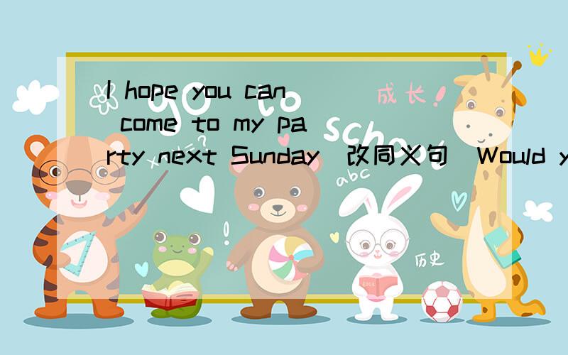 I hope you can come to my party next Sunday(改同义句)Would you___ ___come to my party next Sunday