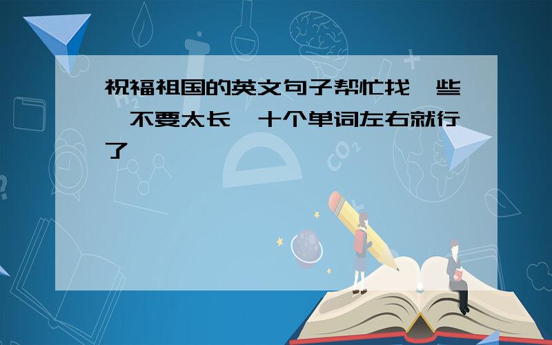 祝福祖国的英文句子帮忙找一些,不要太长,十个单词左右就行了,