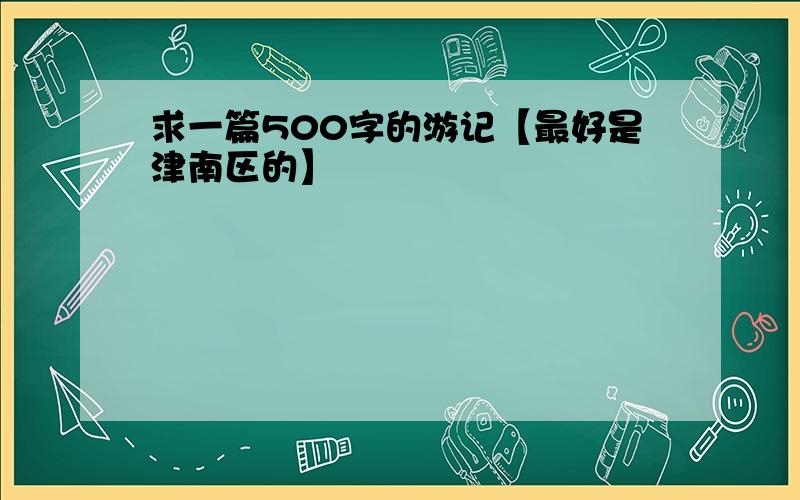 求一篇500字的游记【最好是津南区的】