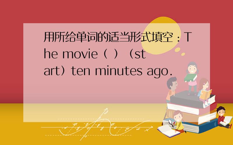 用所给单词的适当形式填空：The movie（ ）（start）ten minutes ago.