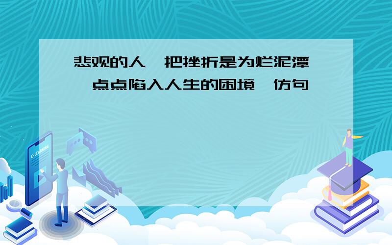 悲观的人,把挫折是为烂泥潭,一点点陷入人生的困境,仿句