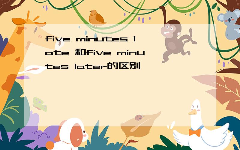five minutes late 和five minutes later的区别