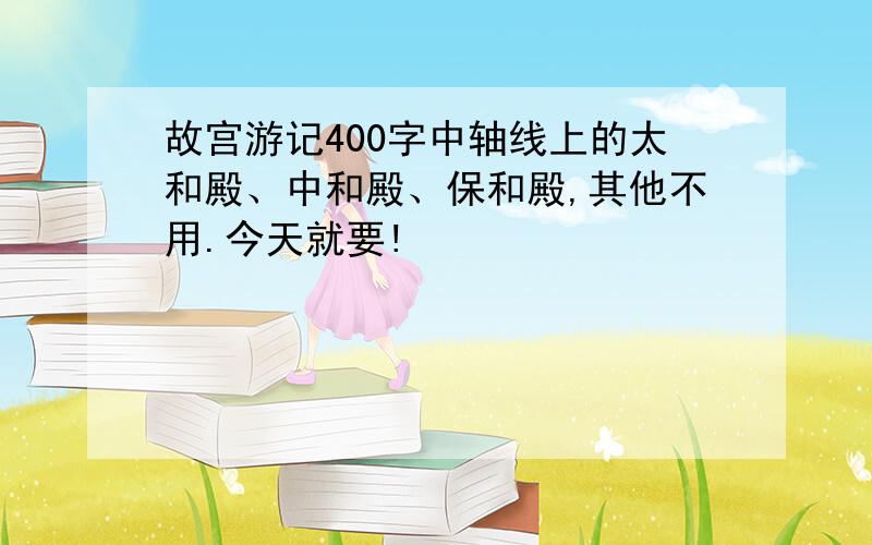 故宫游记400字中轴线上的太和殿、中和殿、保和殿,其他不用.今天就要!