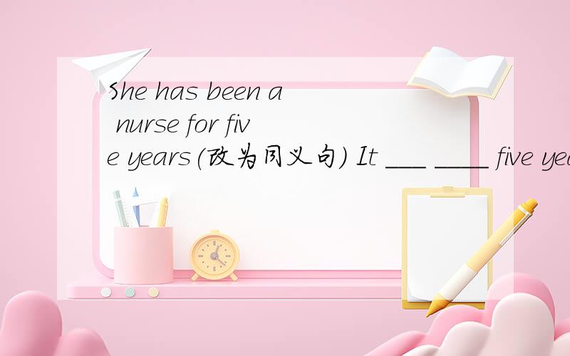 She has been a nurse for five years(改为同义句) It ___ ____ five years since she became a nurse.只有两个空格,该怎么填
