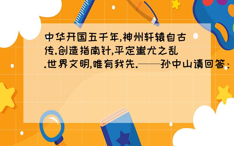 中华开国五千年,神州轩辕自古传.创造指南针,平定蚩尤之乱.世界文明,唯有我先.——孙中山请回答：1.材料中的“轩辕”指谁?2.除了文中所述外,他还有哪些贡献?3.对于这些贡献,哪些是真实可