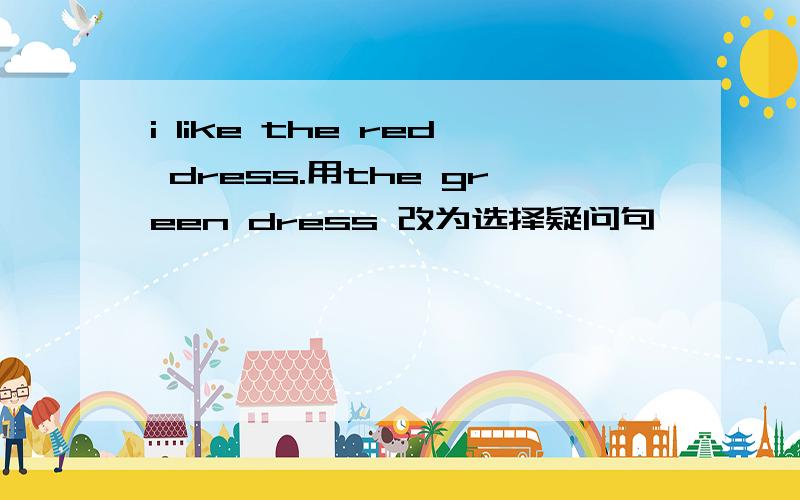 i like the red dress.用the green dress 改为选择疑问句