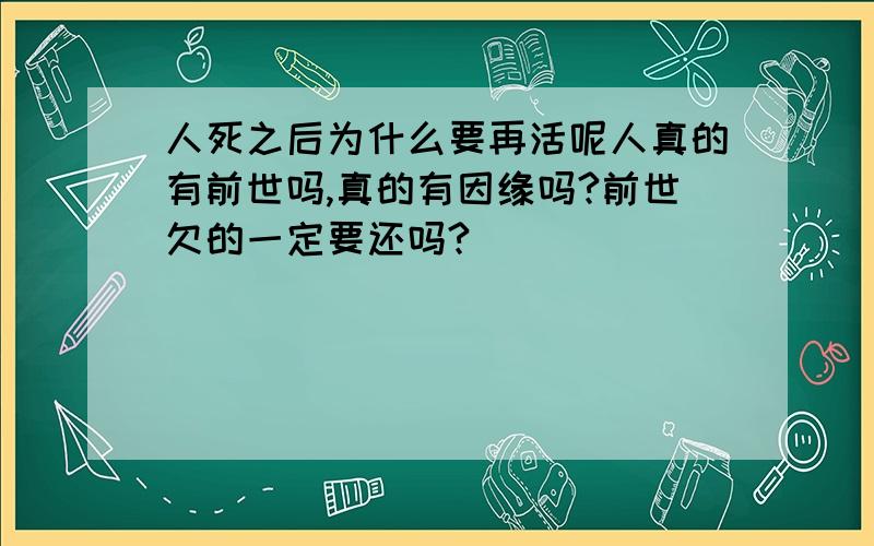 人死之后为什么要再活呢人真的有前世吗,真的有因缘吗?前世欠的一定要还吗?