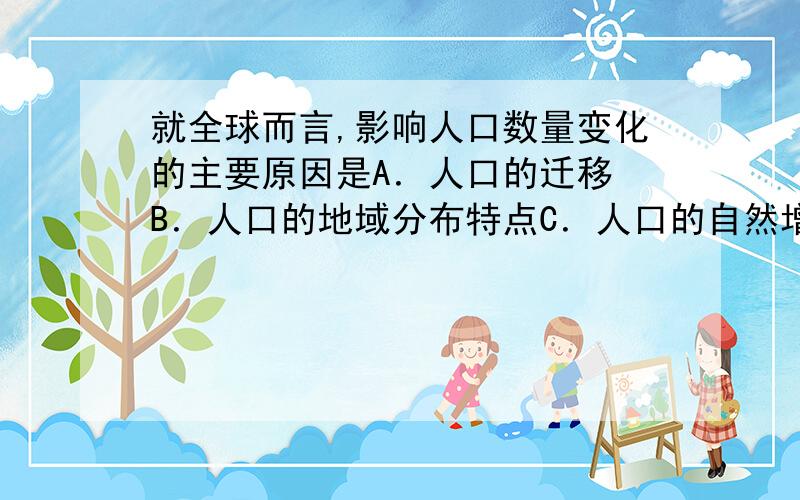 就全球而言,影响人口数量变化的主要原因是A．人口的迁移 B．人口的地域分布特点C．人口的自然增长 D．人口的机械增长