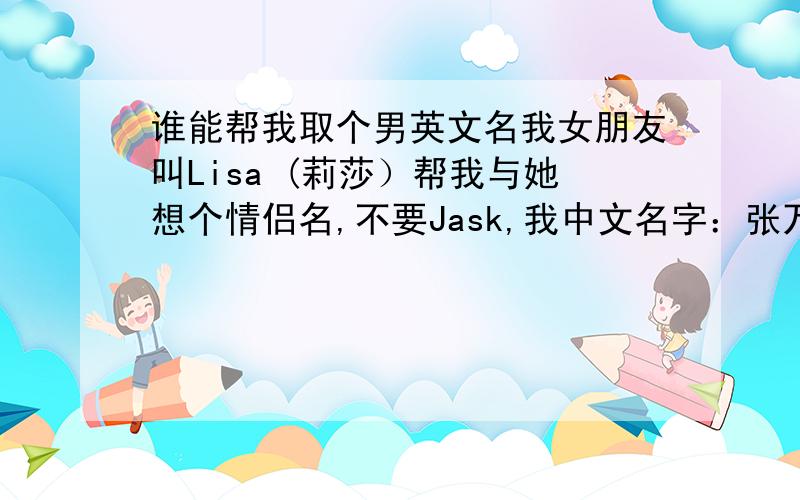 谁能帮我取个男英文名我女朋友叫Lisa (莉莎）帮我与她想个情侣名,不要Jask,我中文名字：张万鹏各位大师们,我在过3天采纳!有些被我看中,但我还想看看有没有好的