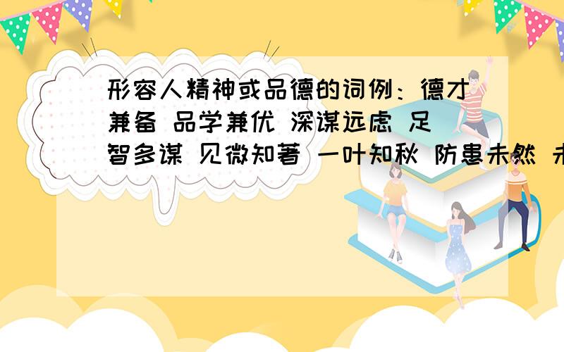 形容人精神或品德的词例：德才兼备 品学兼优 深谋远虑 足智多谋 见微知著 一叶知秋 防患未然 未雨绸缪