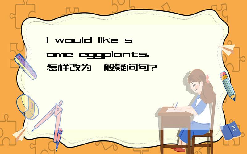 I would like some eggplants.怎样改为一般疑问句?