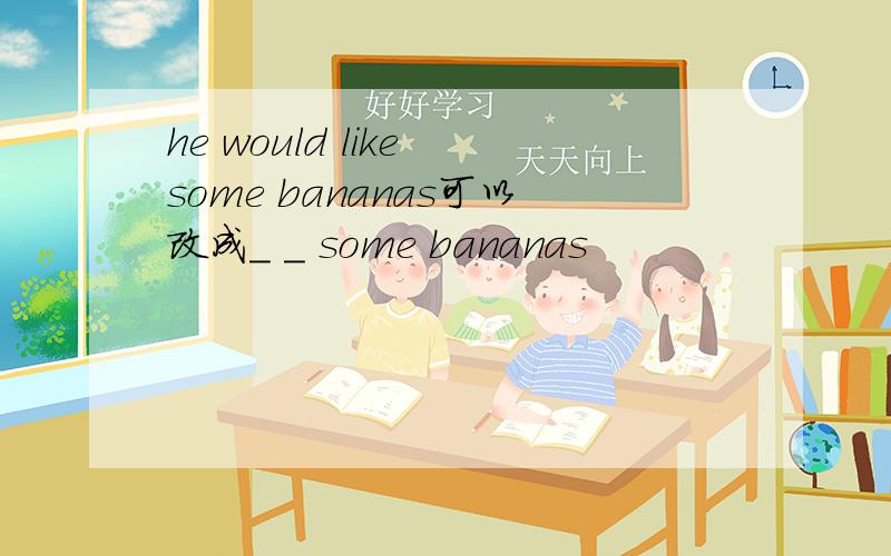 he would like some bananas可以改成_ _ some bananas