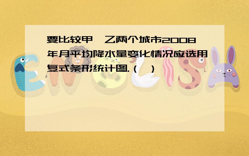 要比较甲、乙两个城市2008年月平均降水量变化情况应选用复式条形统计图.（ ）