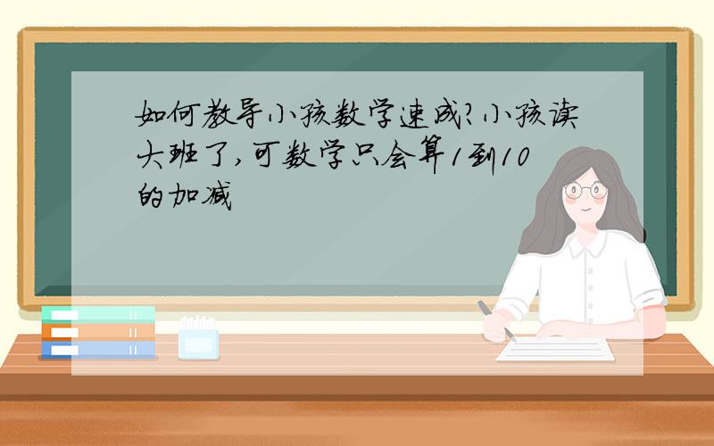 如何教导小孩数学速成?小孩读大班了,可数学只会算1到10的加减