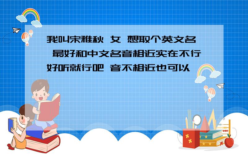 我叫宋雅秋 女 想取个英文名 最好和中文名音相近实在不行好听就行吧 音不相近也可以