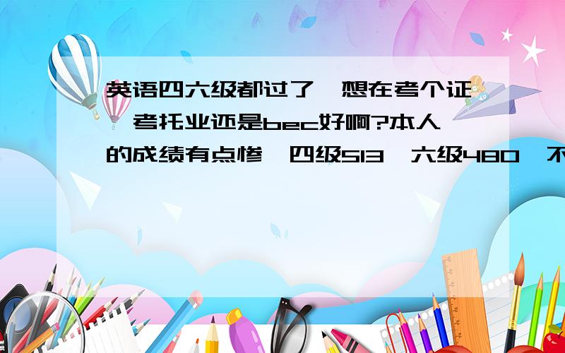 英语四六级都过了,想在考个证,考托业还是bec好啊?本人的成绩有点惨,四级513,六级480,不打算考研,纯属为以后找工作考虑,考托业还是bec呢,要是考bec考几级合适啊?望知情人士不吝赐教,3q~六级