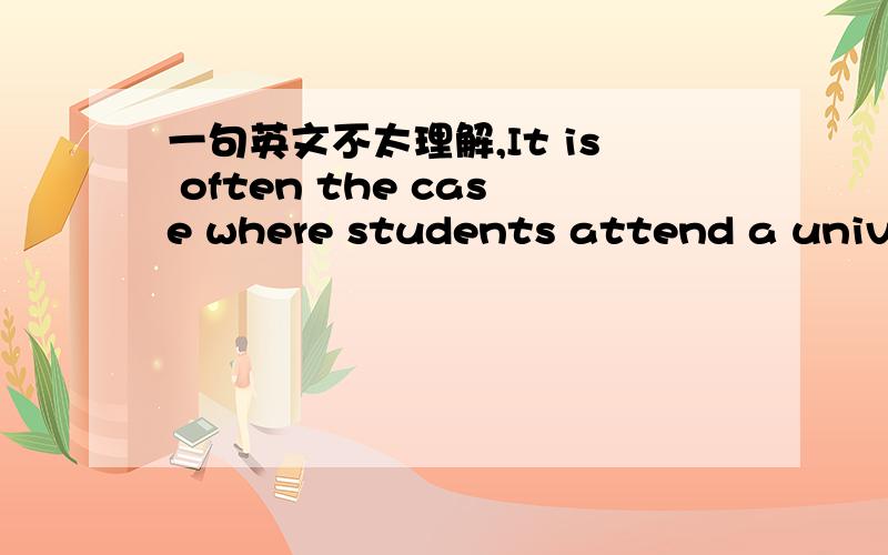 一句英文不太理解,It is often the case where students attend a university where they are new and have no friends from home attending the same institution.Therefore,these students can be placed randomly with other single students.请问两个wh