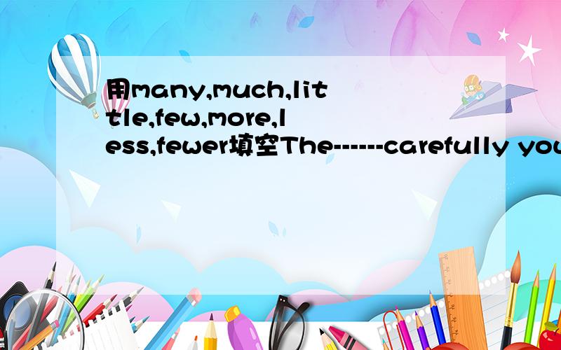 用many,much,little,few,more,less,fewer填空The------carefully you think,the-------mistakes you'll make n the exam.There are------people in the countryside than in the cities because people can find work-----easily in the cities.Toby often talks----