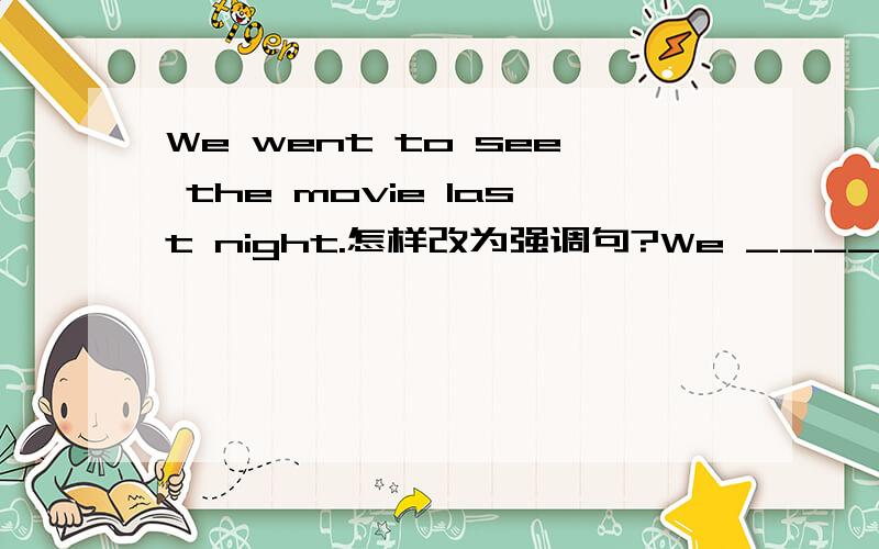 We went to see the movie last night.怎样改为强调句?We ____ ____ to see the movie last night.请在画线的空白处填上需要修改的部分,……OK