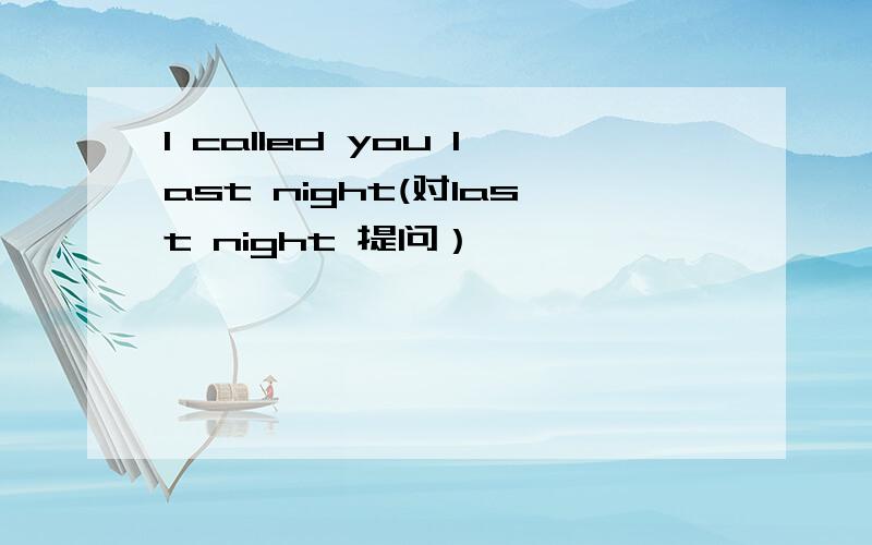 I called you last night(对last night 提问）