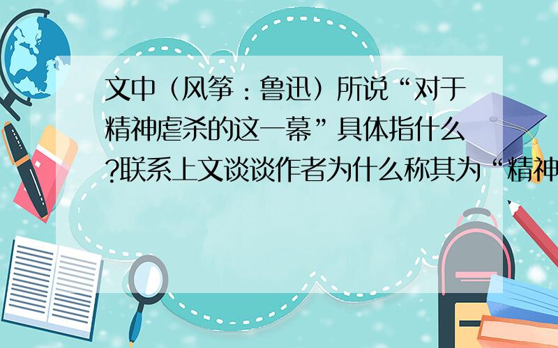 文中（风筝：鲁迅）所说“对于精神虐杀的这一幕”具体指什么?联系上文谈谈作者为什么称其为“精神的虐杀