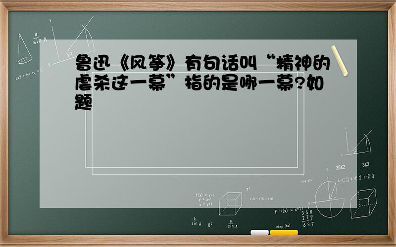 鲁迅《风筝》有句话叫“精神的虐杀这一幕”指的是哪一幕?如题