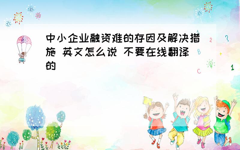 中小企业融资难的存因及解决措施 英文怎么说 不要在线翻译的