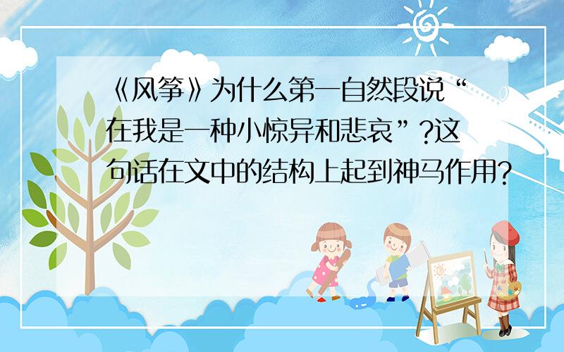 《风筝》为什么第一自然段说“在我是一种小惊异和悲哀”?这句话在文中的结构上起到神马作用?