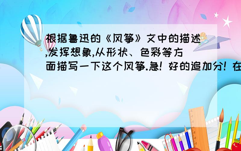 根据鲁迅的《风筝》文中的描述,发挥想象,从形状、色彩等方面描写一下这个风筝.急! 好的追加分! 在线等!