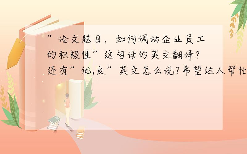 ”论文题目：如何调动企业员工的积极性”这句话的英文翻译?还有”优,良”英文怎么说?希望达人帮忙,谢谢!