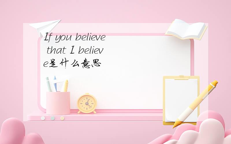 If you believe that I believe是什么意思