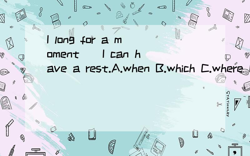 I long for a moment__I can have a rest.A.when B.which C.where D.to which