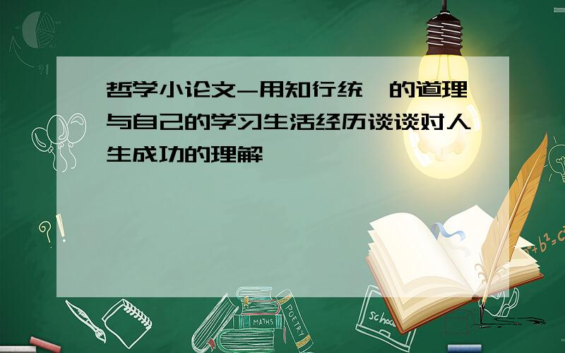 哲学小论文-用知行统一的道理与自己的学习生活经历谈谈对人生成功的理解