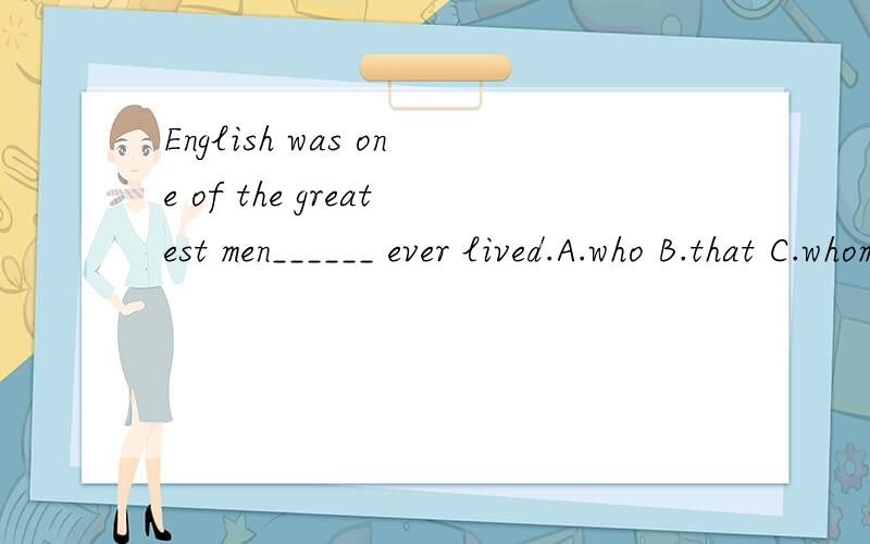 English was one of the greatest men______ ever lived.A.who B.that C.whom D.he该选哪一个?为什么?